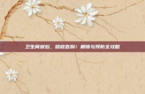 卫生间蜈蚣，彻底告别！根除与预防全攻略