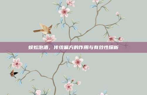蜈蚣泡酒，传统偏方的作用与有效性探析