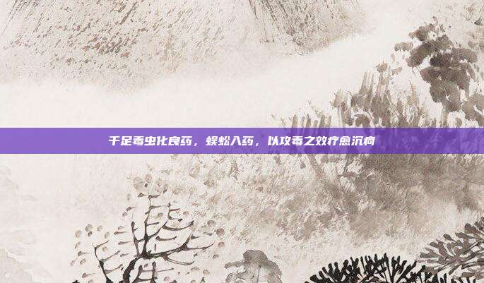 千足毒虫化良药，蜈蚣入药，以攻毒之效疗愈沉疴