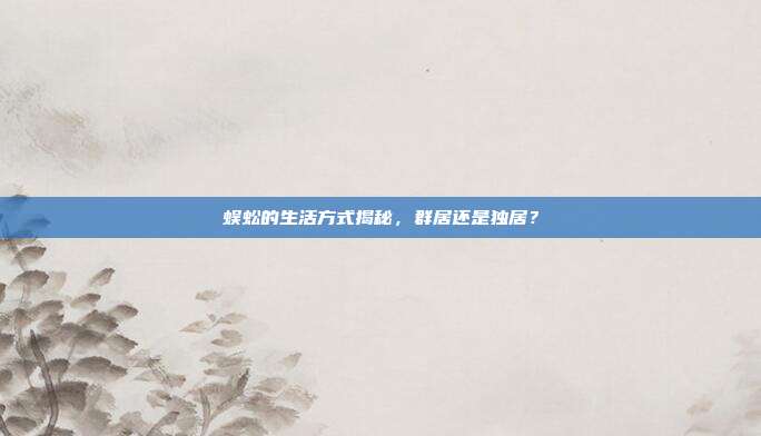 蜈蚣的生活方式揭秘，群居还是独居？
