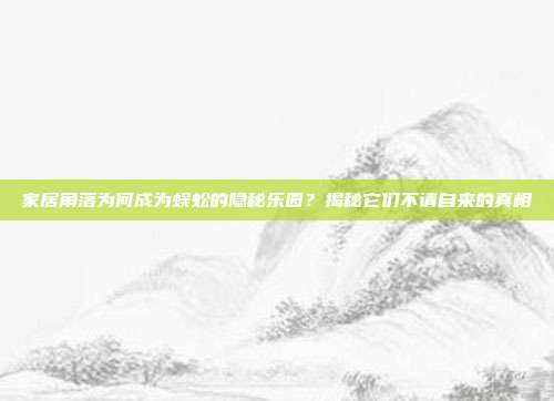 家居角落为何成为蜈蚣的隐秘乐园？揭秘它们不请自来的真相