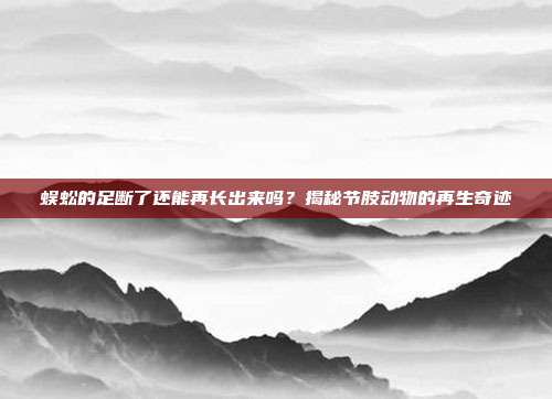 蜈蚣的足断了还能再长出来吗？揭秘节肢动物的再生奇迹