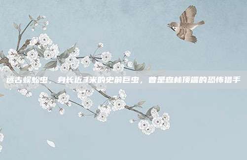 远古蜈蚣虫，身长近3米的史前巨虫，曾是森林顶端的恐怖猎手