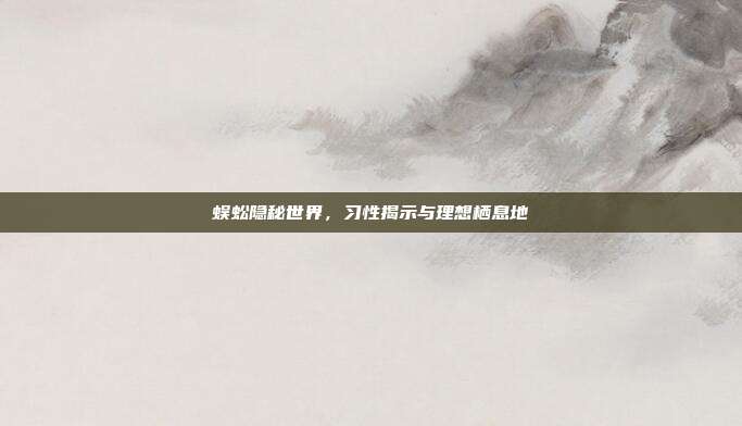 蜈蚣隐秘世界，习性揭示与理想栖息地