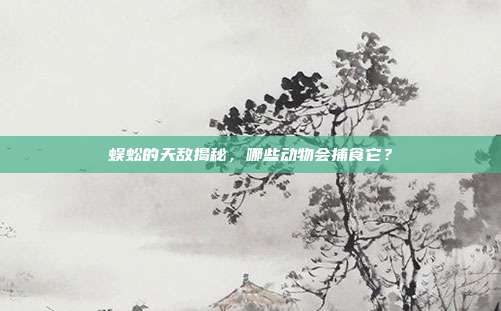 蜈蚣的天敌揭秘，哪些动物会捕食它？