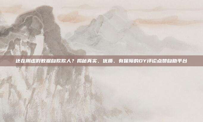 还在用虚假数据自欺欺人？揭秘真实、优质、有保障的DY评论点赞自助平台