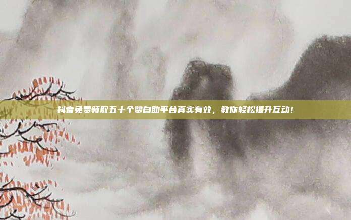 抖音免费领取五十个赞自助平台真实有效，教你轻松提升互动！
