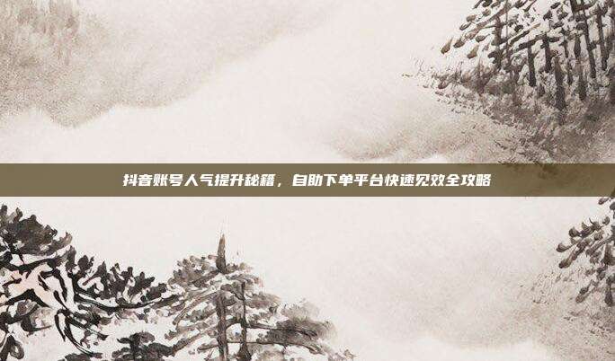 抖音账号人气提升秘籍，自助下单平台快速见效全攻略
