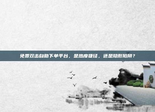 免费双击自助下单平台，是热度捷径，还是隐形陷阱？
