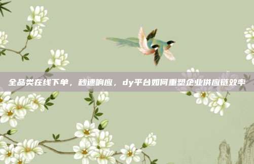 全品类在线下单，秒速响应，dy平台如何重塑企业供应链效率
