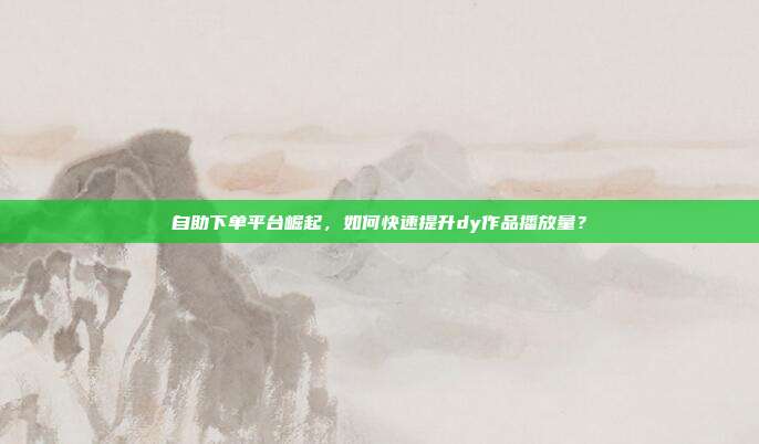 自助下单平台崛起，如何快速提升dy作品播放量？