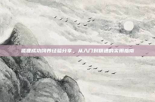 狐狸成功饲养经验分享，从入门到精通的实用指南