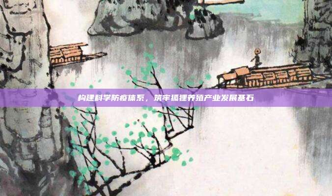 构建科学防疫体系，筑牢狐狸养殖产业发展基石