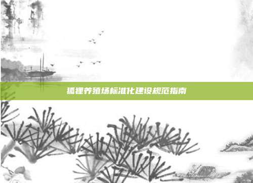 狐狸养殖场标准化建设规范指南