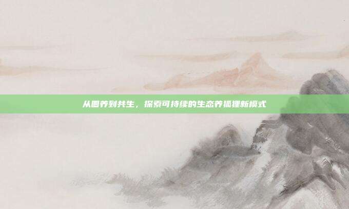 从圈养到共生，探索可持续的生态养狐狸新模式