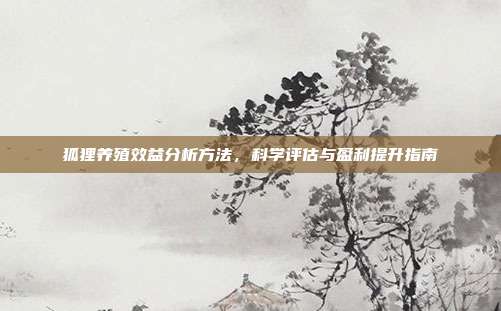 狐狸养殖效益分析方法，科学评估与盈利提升指南