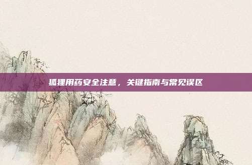 狐狸用药安全注意，关键指南与常见误区