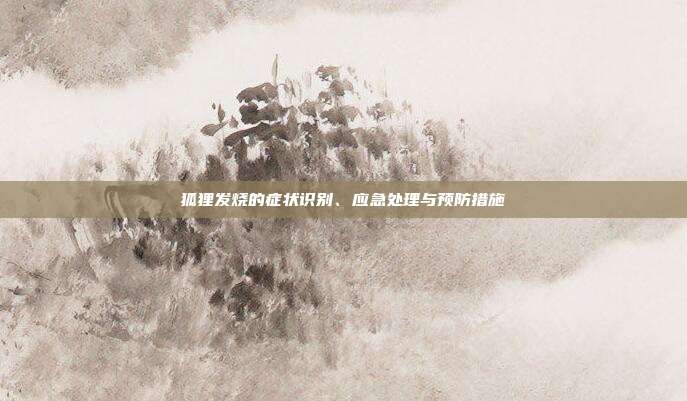 狐狸发烧的症状识别、应急处理与预防措施