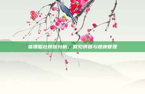狐狸呕吐原因分析，常见诱因与健康管理