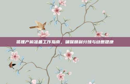 狐狸产前准备工作指南，确保顺利分娩与幼崽健康