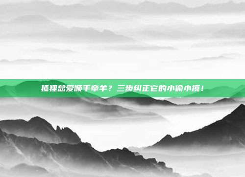 狐狸总爱顺手牵羊？三步纠正它的小偷小摸！