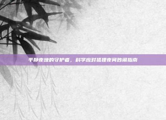平静夜晚的守护者，科学应对狐狸夜间吵闹指南