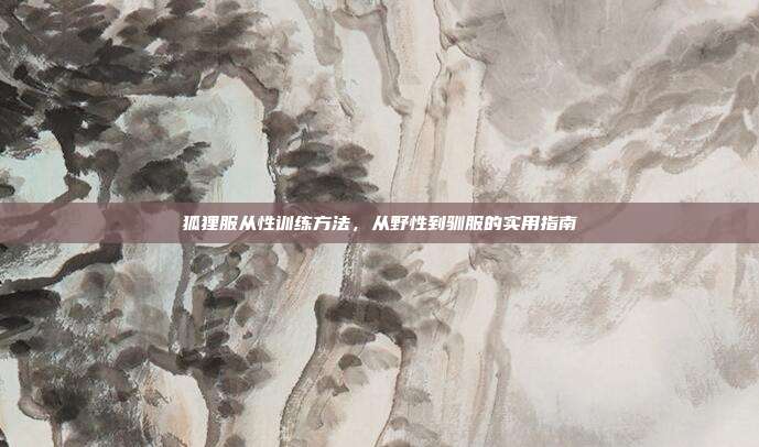 狐狸服从性训练方法，从野性到驯服的实用指南