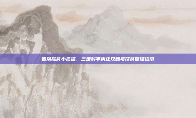 告别挑食小狐狸，三步科学纠正攻略与饮食管理指南