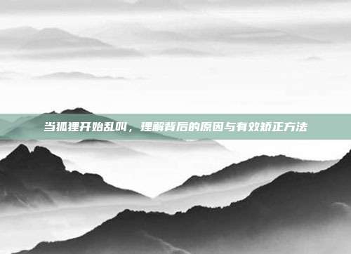 当狐狸开始乱叫，理解背后的原因与有效矫正方法