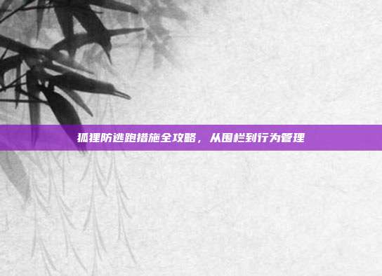 狐狸防逃跑措施全攻略，从围栏到行为管理