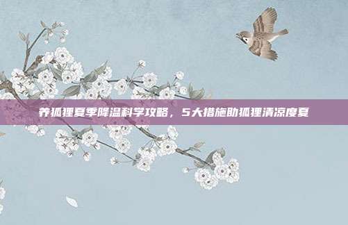 养狐狸夏季降温科学攻略，5大措施助狐狸清凉度夏