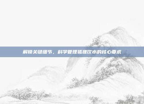 解锁关键细节，科学管理狐狸饮水的核心要求