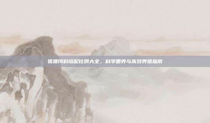 狐狸饲料搭配比例大全，科学喂养与高效养殖指南