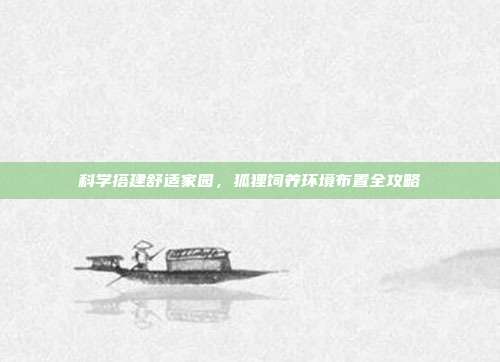 科学搭建舒适家园，狐狸饲养环境布置全攻略