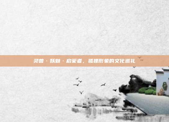 灵兽·妖魅·启蒙者，狐狸形象的文化巡礼
