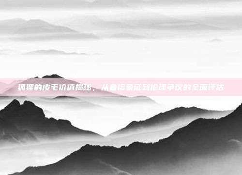 狐狸的皮毛价值揭秘，从奢侈象征到伦理争议的全面评估