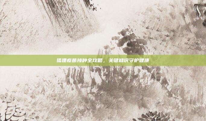 狐狸疫苗接种全攻略，关键知识守护健康