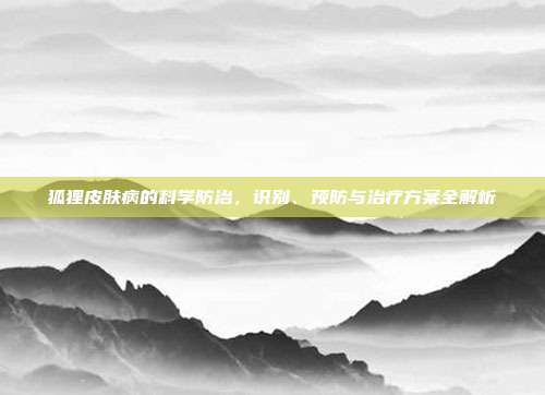 狐狸皮肤病的科学防治，识别、预防与治疗方案全解析