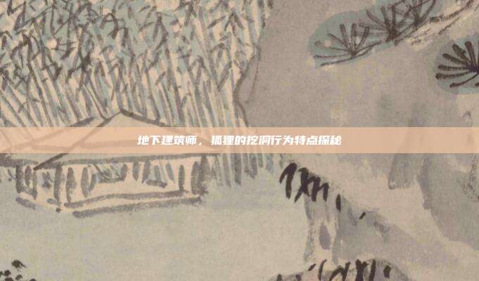 地下建筑师，狐狸的挖洞行为特点探秘