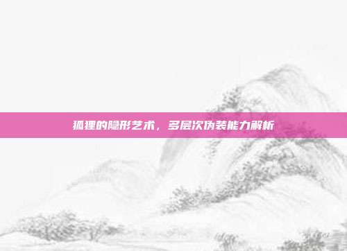 狐狸的隐形艺术，多层次伪装能力解析