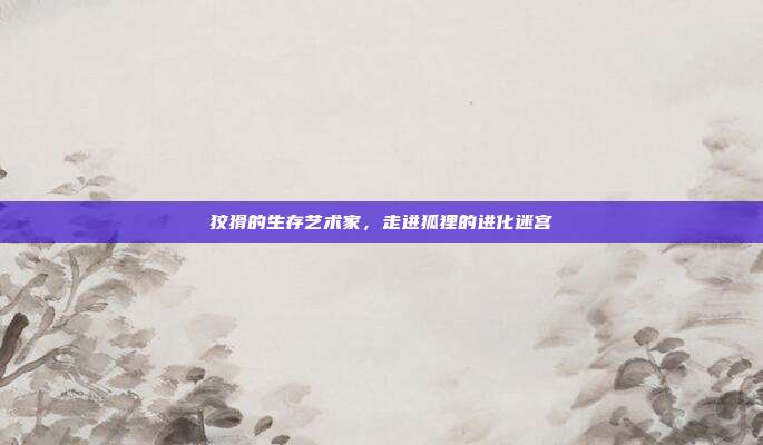 狡猾的生存艺术家，走进狐狸的进化迷宫