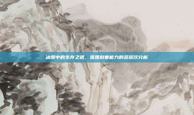 冰雪中的生存之道，狐狸耐寒能力的多层次分析