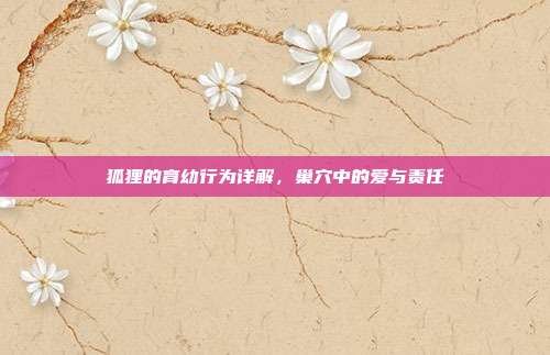狐狸的育幼行为详解，巢穴中的爱与责任