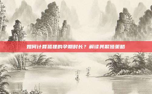 如何计算狐狸的孕期时长？解读其繁殖策略
