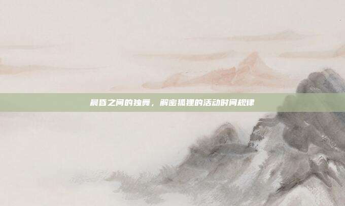 晨昏之间的独舞，解密狐狸的活动时间规律