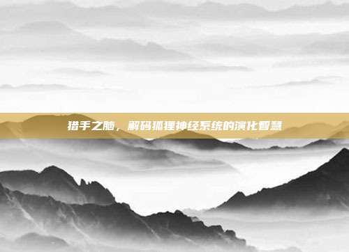 猎手之脑，解码狐狸神经系统的演化智慧