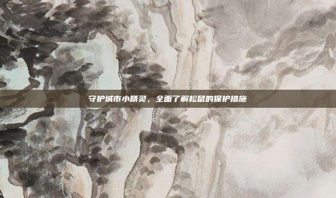 守护城市小精灵，全面了解松鼠的保护措施