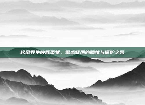 松鼠野生种群现状，繁盛背后的隐忧与保护之路
