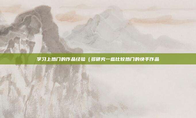 学习上热门的作品经验（多研究一些比较热门的快手作品