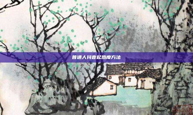 普通人抖音起热度方法